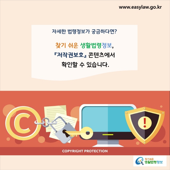 www.easylaw.go.kr 자세한 법령정보가 궁금하다면? 찾기 쉬운 생활법령정보, 『저작권보호』 콘텐츠에서 확인할 수 있습니다