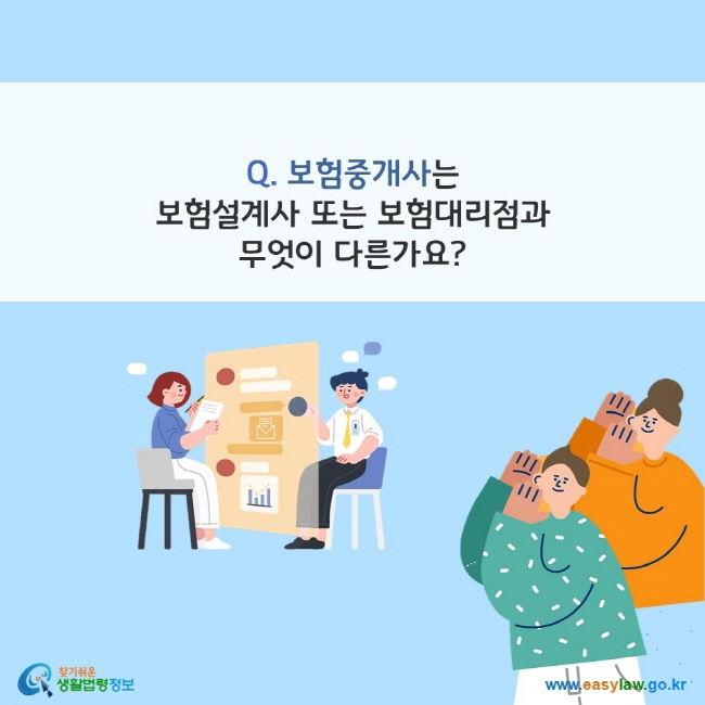 www.easylaw.go.kr Q. 보험중개사는 보험설계사 또는 보험대리점과 무엇이 다른가요?