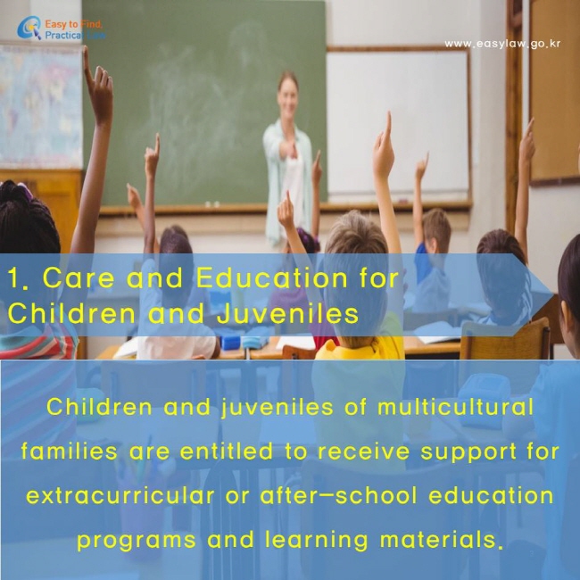 Care and Education for Children and Juveniles. Children and juveniles of multicultural families are entitled to receive support for extracurricular or after-school education programs and learning materials.