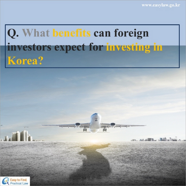 Q. What benefits can foreign investors expect for investing in Korea?
www.easylaw.go.kr Esay to find Practical Law