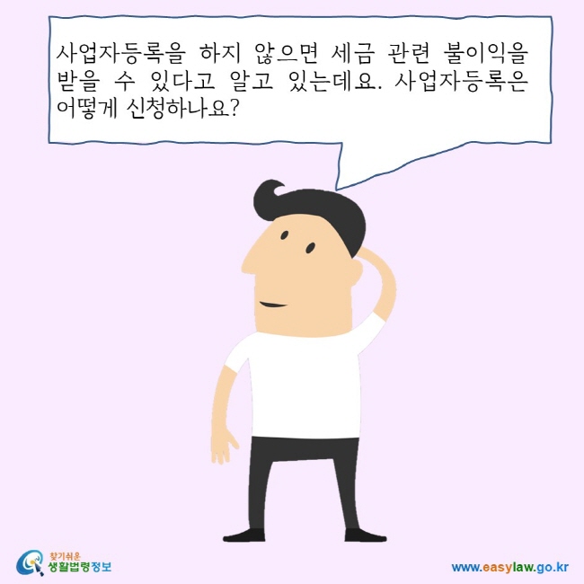 사업자등록을 하지 않으면 세금 관련 불이익을 받을 수 있다고 알고 있는데요. 사업자등록은 어떻게 신청하나요? 찾기쉬운 생활법령정보 로고 www.easylaw.go.kr