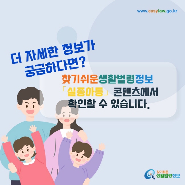 더 자세한 정보가 궁금하다면? 찾기쉬운생활법령정보 「실종아동」 콘텐츠에서 확인할 수 있습니다.