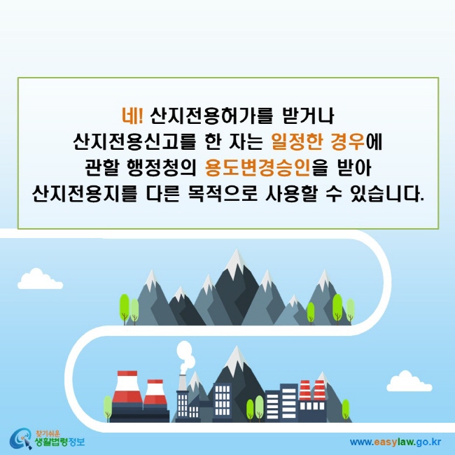 네! 산지전용허가를 받거나 산지전용신고를 한 자는 일정한 경우에 관할 행정청의 용도변경승인을 받아 산지전용지를 다른 목적으로 사용할 수 있습니다.