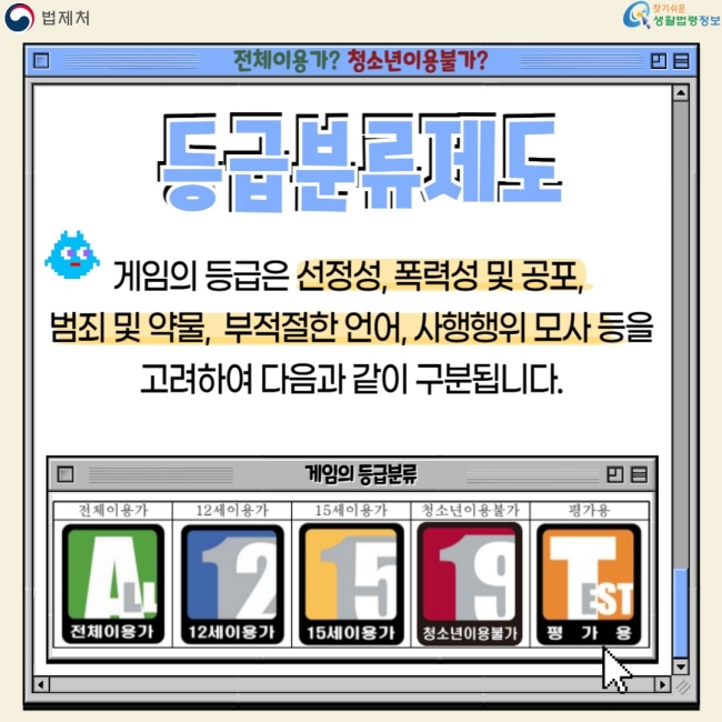 전체이용가? 청소년이용불가?  등급분류제도 게임의 등급은 선정성, 폭력성 및 공포, 범죄 및 약물, 부적절한 언어, 사행행위 모사 등을 고려하여 다음과 같이 구분됩니다.  전체이용가 12세이용가 15세이용가 청소년이용불가