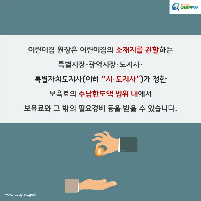 어린이집 원장은 어린이집의 소재지를 관할하는 특별시장·광역시장·도지사·특별자치도지사(이하 “시·도지사”)가 정한 보육료의 수납한도액 범위 내에서 보육료와 그 밖의 필요경비 등을 받을 수 있습니다.