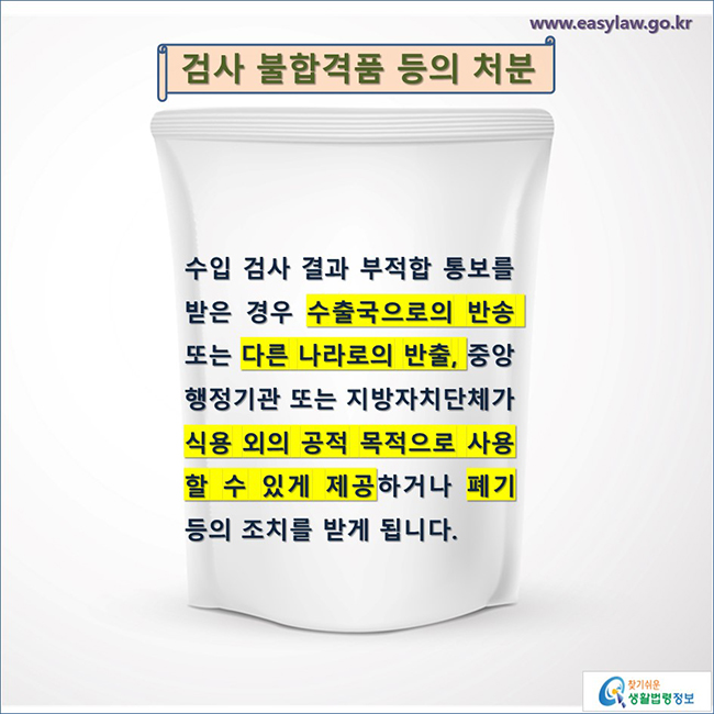 검사 불합격품 등의 처분 수입 검사 결과 부적합 통보를 받은 경우 수출국으로의 반송 또는 다른 나라로의 반출, 중앙행정기관 또는 지방자치단체가 식용 외의 공적 목적으로 사용할 수 있게 제공하거나 폐기 등의 조치를 받게 됩니다.