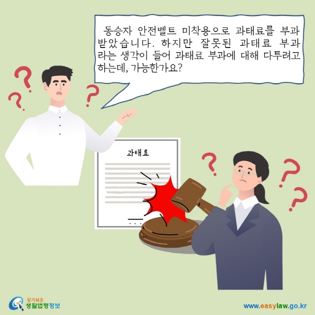 동승자 안전벨트 미착용으로 과태료를 부과 받았습니다. 하지만 잘못된 과태료 부과라는 생각이 들어 과태료 부과에 대해 다투려고 하는데, 가능한가요?
찾기쉬운 생활법령정보 로고 
www.easylaw.go.kr