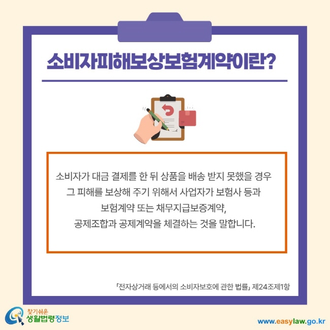 소비자피해보상보험계약이란? 소비자가 대금 결제를 한 뒤 상품을 배송 받지 못했을 경우 그 피해를 보상해 주기 위해서 사업자가 보험사 등과 보험계약 또는 채무지급보증계약, 공제조합과 공제계약을 체결하는 것을 말합니다. 전자상거래 등에서의 소비자보호에 관한 법률 제24조제1항