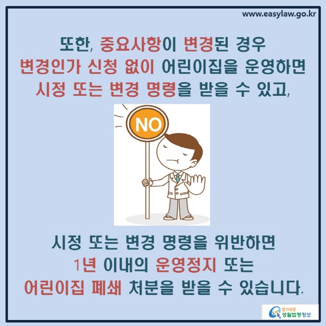 또한, 중요사항이 변경된 경우 변경인가 신청 없이 어린이집을 운영하면 시정 또는 변경 명령을 받을 수 있고, 시정 또는 변경 명령을 위반하면 1년 이내의 운영정지 또는 어린이집 폐쇄 처분을 받을 수 있습니다.