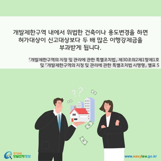 개발제한구역 내에서 위법한 건축이나 용도변경을 하면 허가대상이 신고대상보다 두 배 많은 이행강제금을 부과받게 됩니다(「개발제한구역의 지정 및 관리에 관한 특별조치법」 제30조의2제1항제1호 및 「개발제한구역의 지정 및 관리에 관한 특별조치법 시행령」 별표 5). 찾기쉬운 생활법령정보(www.easylaw.go.kr)