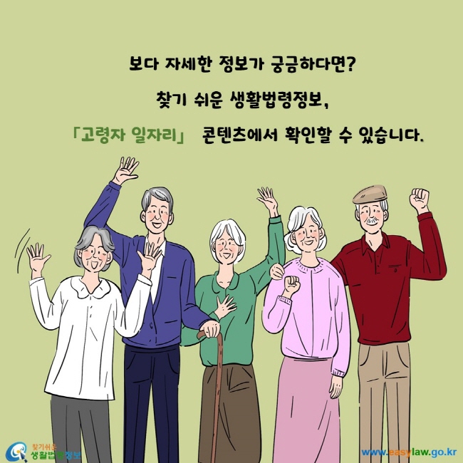 보다 자세한 정보가 궁금하다면? 찾기 쉬운 생활법령정보, 『고령자 일자리』 콘텐츠에서 확인할 수 있습니다.