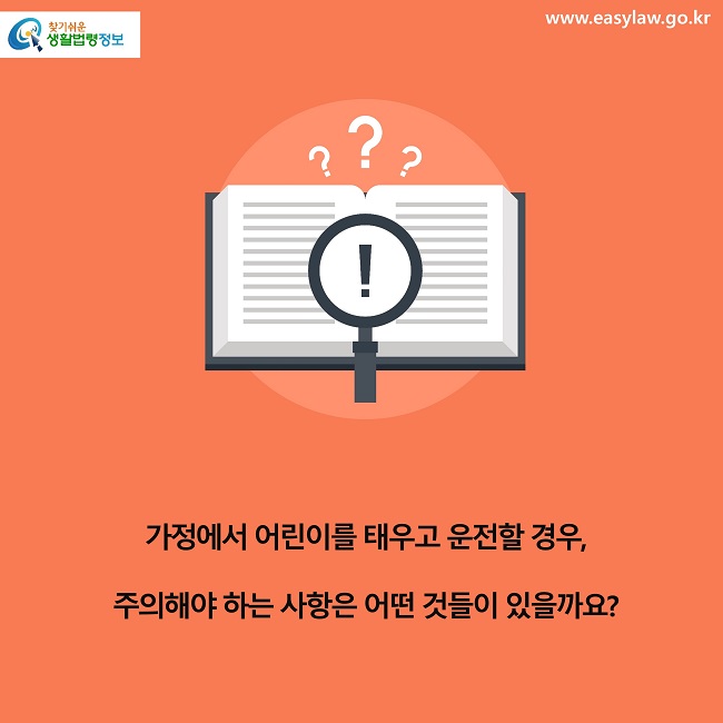 가정에서 어린이를 태우고 운전할 경우, 
주의해야 하는 사항은 어떤 것들이 있을까요?

