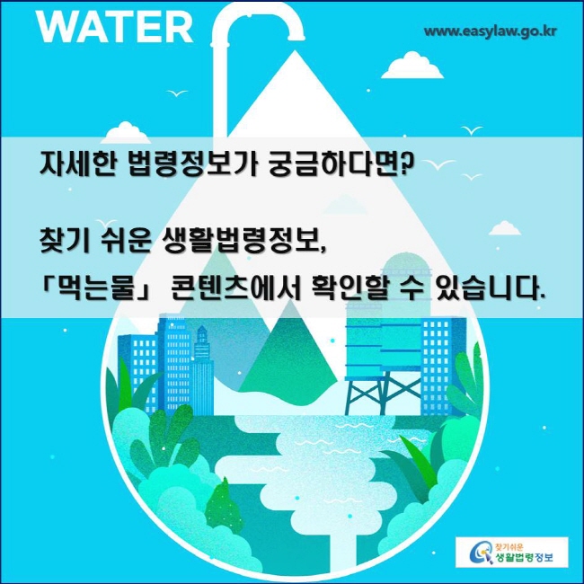 자세한 법령정보가 궁금하다면?
 찾기 쉬운 생활법령정보, 「먹는물」 콘텐츠에서 확인할 수 있습니다. 