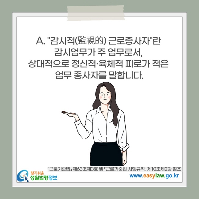 "감시적(監視的) 근로종사자"란  감시업무가 주 업무로서,  상대적으로 정신적·육체적 피로가 적은  업무 종사자를 말합니다.