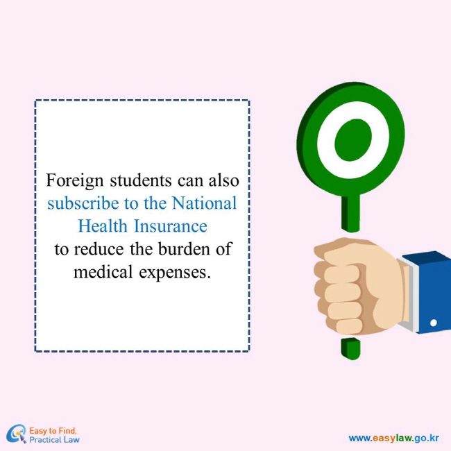 Foreign students can also subscribe to the National Health Insurance to reduce the burden of medical expenses.
Easy to Find, Practical Law
www.easylaw.go.kr