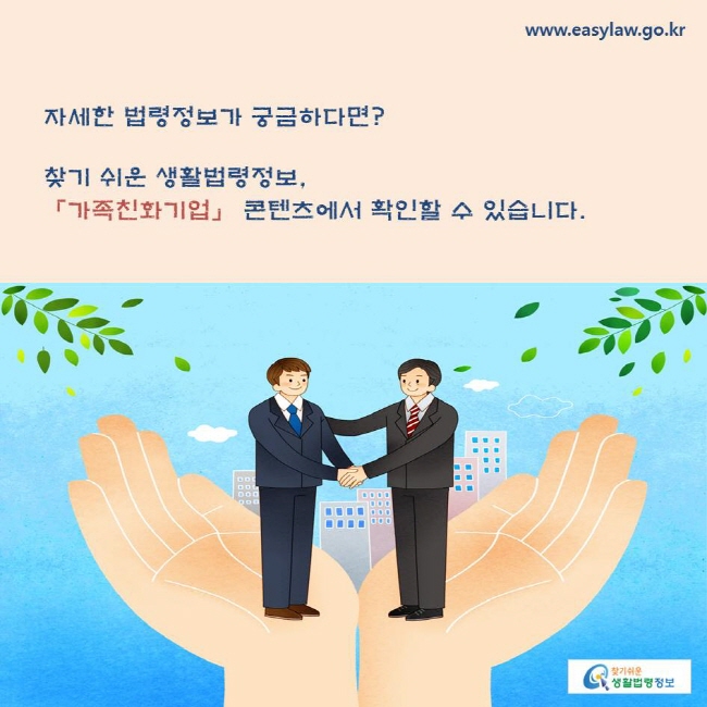 자세한 법령정보가 궁금하다면? 찾기 쉬운 생활법령정보, 「가족친화기업」 콘텐츠에서 확인할 수 있습니다.