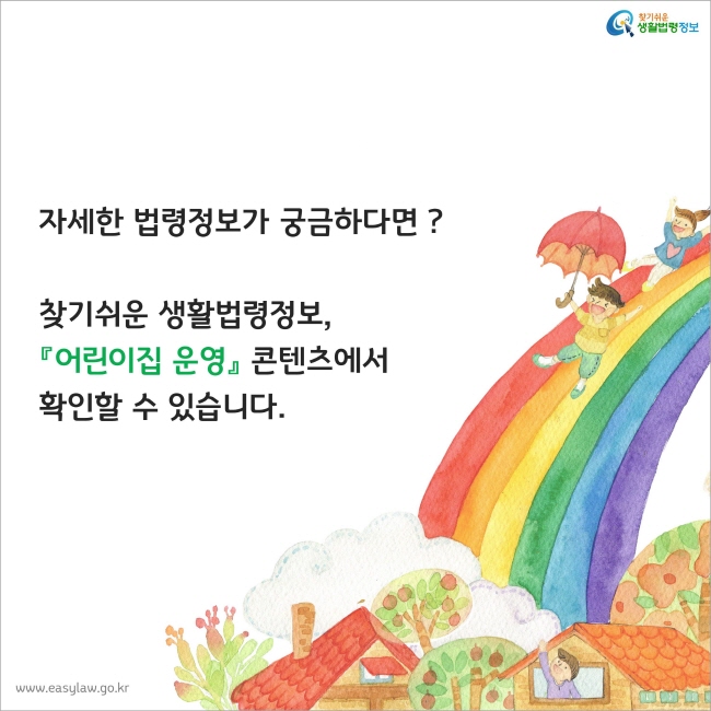 자세한 법령정보가 궁금하다면 ? 찾기쉬운 생활법령정보, 『어린이집 운영』 콘텐츠에서 확인할 수 있습니다.