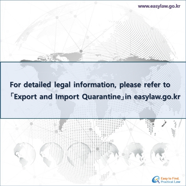 For detailed legal information, please refer to
「Export and Import Quarantine」in easylaw.go.kr
