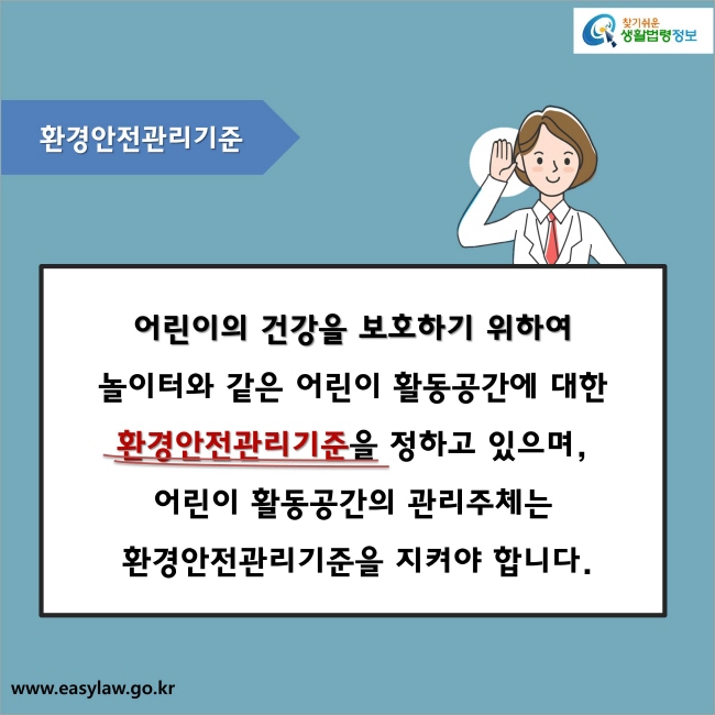 환경안전관리기준 : 어린이의 건강을 보호하기 위하여 
놀이터와 같은 어린이 활동공간에 대한 환경안전관리기준을 정하고 있으며, 어린이 활동공간의 관리주체는 환경안전관리기준을 지켜야 합니다.