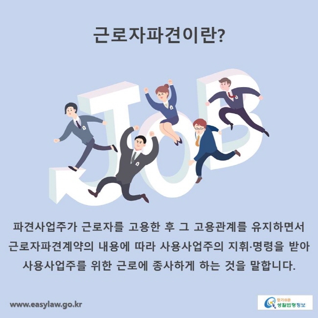 근로자파견이란?
파견사업주가 근로자를 고용한 후 그 고용관계를 유지하면서 근로자파견계약의 내용에 따라 사용사업주의 지휘·명령을 받아 사용사업주를 위한 근로에 종사하게 하는 것을 말합니다.
