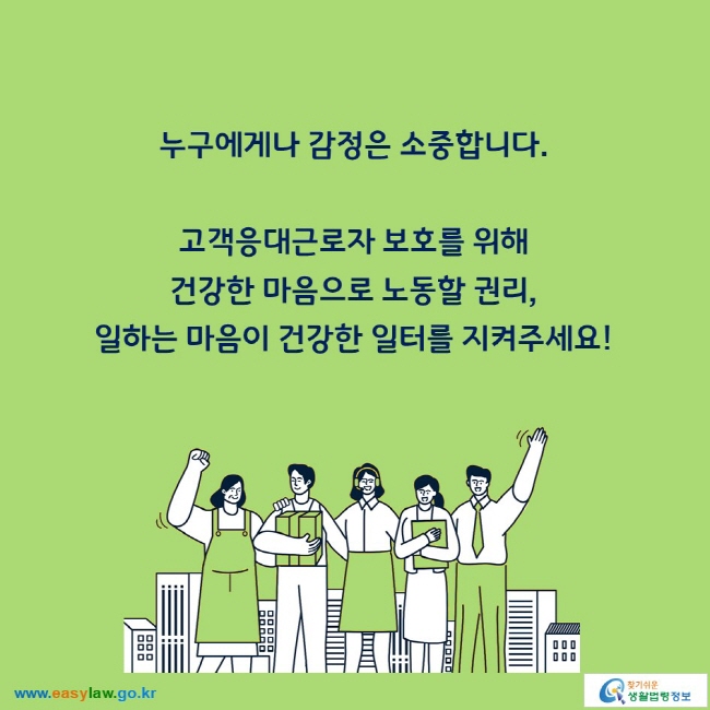 누구에게나 감정은 소중합니다.

고객응대근로자 보호를 위해 건강한 마음으로 노동할 권리, 일하는 마음이 건강한 일터를 지켜주세요!