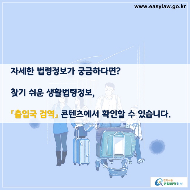 자세한 법령정보가 궁금하다면?

찾기 쉬운 생활법령정보,

「출입국 검역」 콘텐츠에서 확인할 수 있습니다.

찾기쉬운 생활법령정보