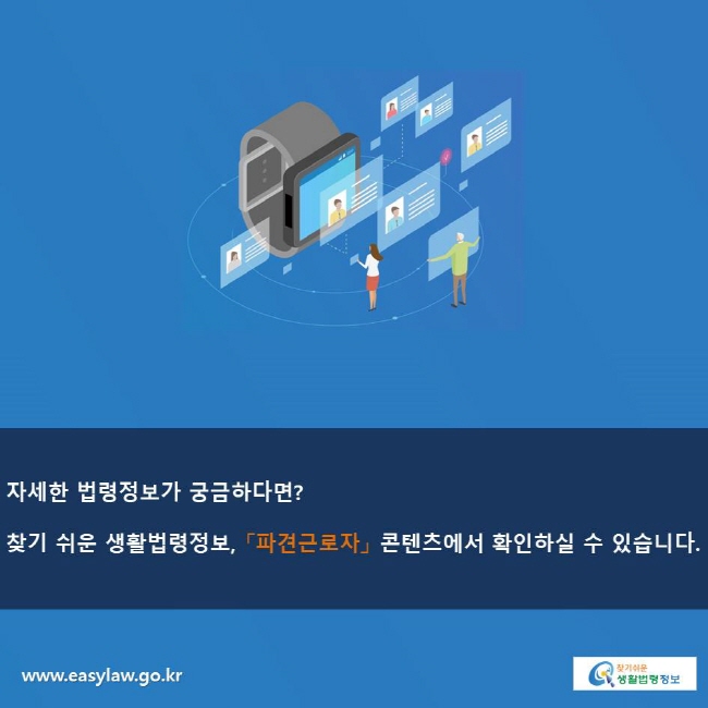 자세한 법령정보가 궁금하다면? 찾기 쉬운 생활법령정보, 「파견근로자」 콘텐츠에서 확인하실 수 있습니다.
