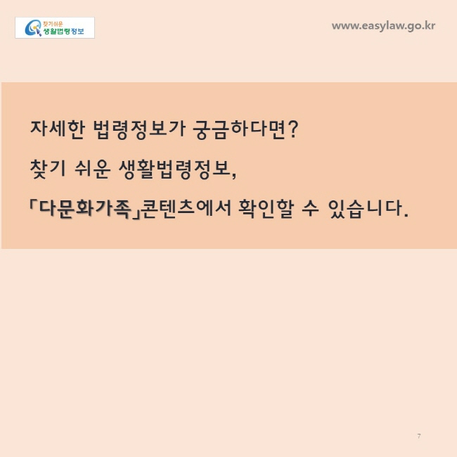 자세한 법령정보가 궁금하다면?
찾기 쉬운 생활법령정보,
「다문화가족」콘텐츠에서 확인할 수 있습니다. 
www.easylaw.go.kr
