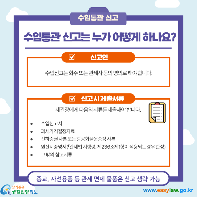 수입통관 신고는 누가 어떻게 하나요?  수입신고는 화주 또는 관세사 등의 명의로 해야 합니다. 수입신고서 과세가격결정자료 선하증권 사본 또는 항공화물운송장 사본 원산지증명서(「관세법 시행령」 제236조제1항이 적용되는 경우 한정) 그 밖의 참고서류