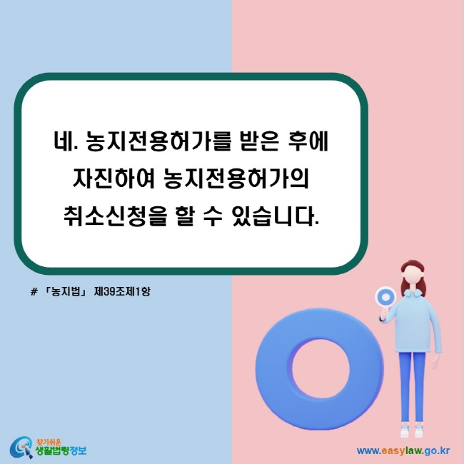 네. 농지전용허가를 받은 후에 자진하여 농지전용허가의 취소신청을 할 수 있습니다. (「농지법」 제39조제1항)