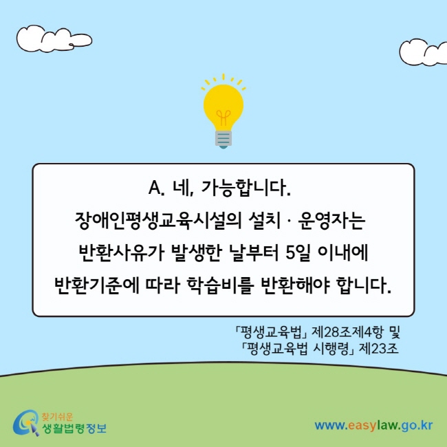 A. 네, 가능합니다.&nbsp; 장애인평생교육시설의 설치ㆍ운영자는&nbsp; 반환사유가 발생한 날부터 5일 이내에 반환기준에 따라 학습비를 반환해야 합니다. 「평생교육법」 제28조제4항 및&nbsp; 「평생교육법 시행령」 제23조