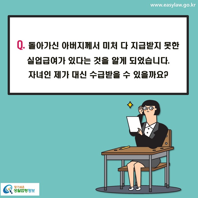 Q. 돌아가신 아버지께서 미처 다 지급받지 못한 실업급여가 있다는 것을 알게 되었습니다. 
자녀인 제가 대신 수급받을 수 있을까요?
