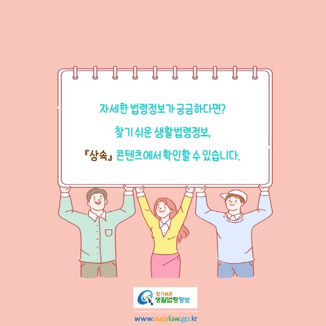 자세한 법령정보가 궁금하다면?
찾기 쉬운 생활법령정보, 
『상속』  콘텐츠에서 확인할 수 있습니다.
찾기쉬운생활법령정보
www.easylaw.go.kr
