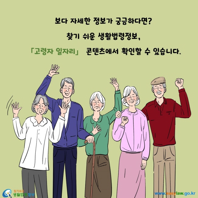 보다 자세한 정보가 궁금하다면? 찾기 쉬운 생활법령정보, 『고령자 일자리』 콘텐츠에서 확인할 수 있습니다.