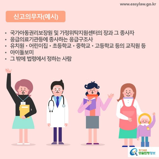 신고의무자(예시) 국가아동권리보장원 및 가정위탁지원센터의 장과 그 종사자  응급의료기관등에 종사하는 응급구조사 유치원ㆍ어린이집ㆍ초등학교ㆍ중학교ㆍ고등학교 등의 교직원 등 아이돌보미 그 밖에 법령에서 정하는 사람