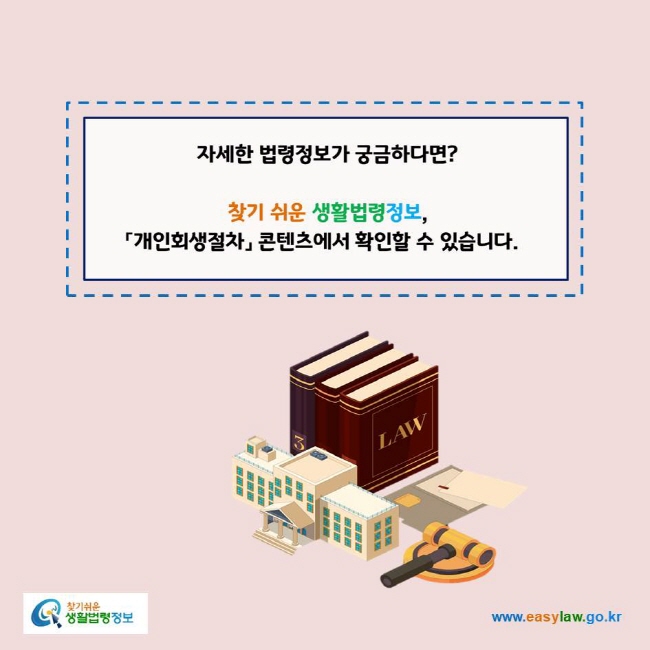 www.easylaw.go.kr 자세한 법령정보가 궁금하다면?찾기 쉬운 생활법령정보, 『개인회생절차』  콘텐츠에서 확인할 수 있습니다