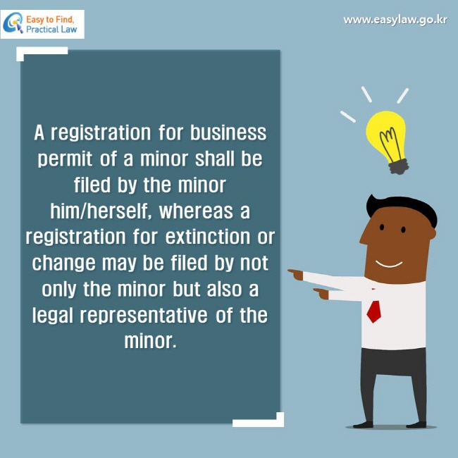 A registration for business permit of a minor shall be filed by the minor him/herself, whereas a registration for extinction or change may be filed by not only the minor but also a legal representative of the minor.