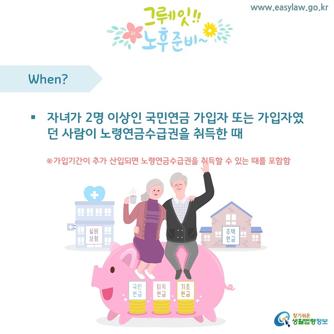 When?
자녀가 2명 이상인 국민연금 가입자 또는 가입자였던 사람이 노령연금수급권을 취득한 때
※가입기간이 추가 산입되면 노령연금수급권을 취득할 수 있는 때를 포함함
