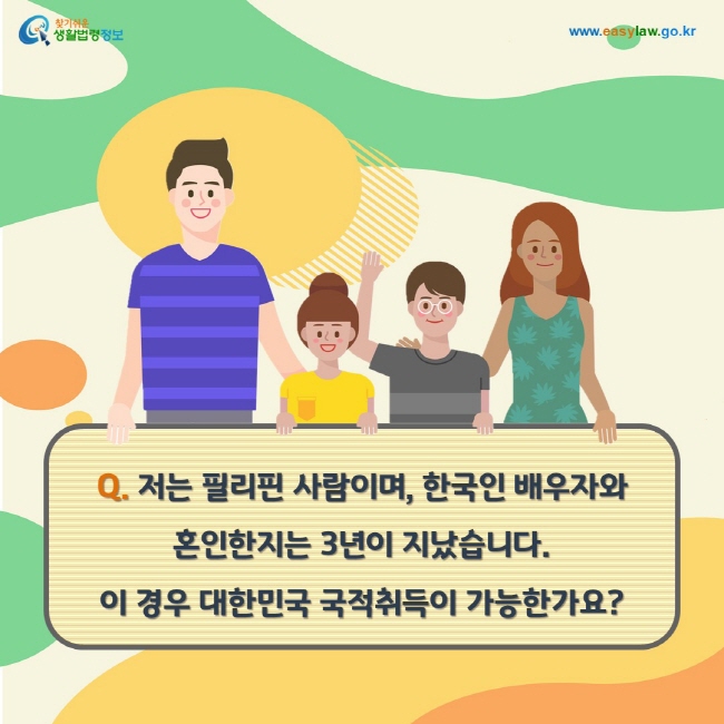 Q. 저는 필리핀 사람이며, 한국인 배우자와 혼인한지는 3년이 지났습니다. 이 경우 대한민국 국적취득이 가능한가요?