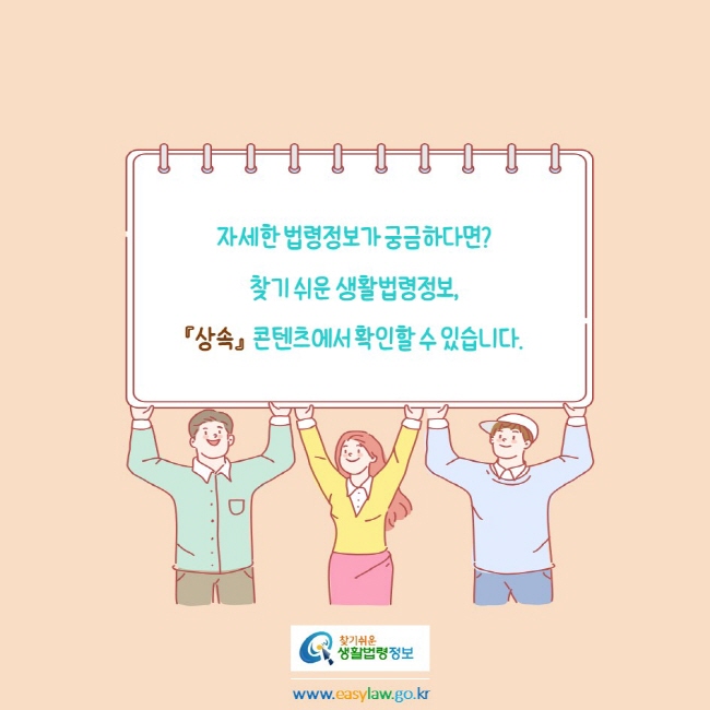 자세한 법령정보가 궁금하다면?
찾기 쉬운 생활법령정보, 
『상속』  콘텐츠에서 확인할 수 있습니다.
찾기쉬운생활법령정보
www.easylaw.go.kr