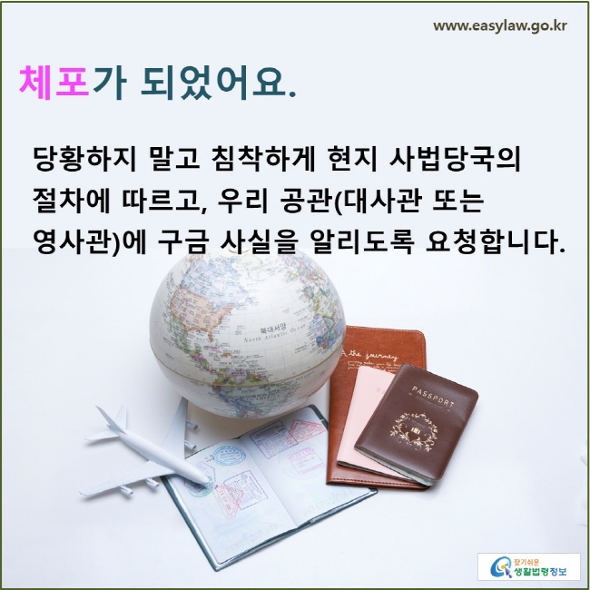 체포가 되었어요. 당황하지 말고 침착하게 현지 사법당국의 절차에 따르고, 우리 공관(대사관 또는 영사관)에 구금 사실을 알리도록 요청합니다.
