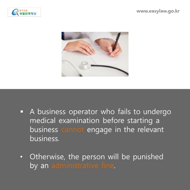 www.easylaw.go.kr
A business operator who fails to undergo medical examination before starting a business cannot engage in the relevant business.

Otherwise, the person will be punished by an administrative fine. 
