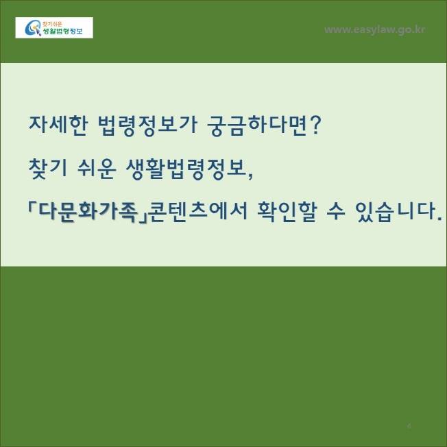 www.easylaw.go.kr

자세한 법령정보가 궁금하다면 ? 찾기 쉬운 생활법령정보 ,

「다문화가족」콘텐츠에서 확인할 수 있습니다 .