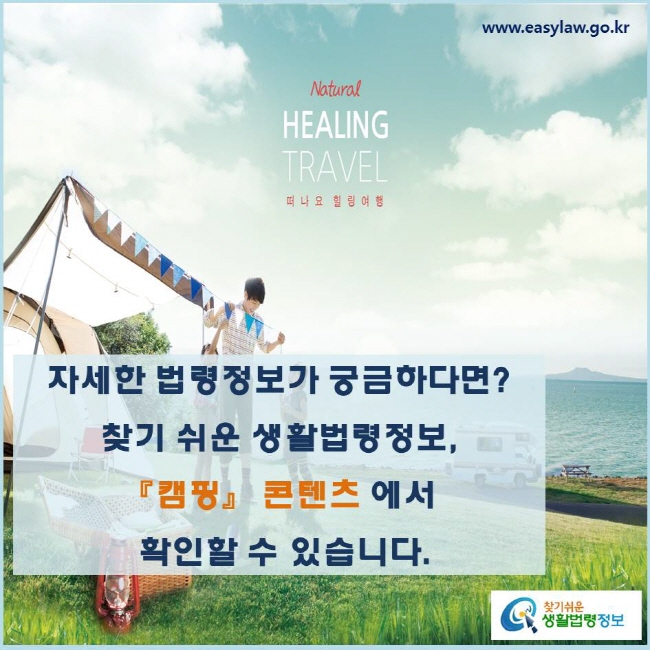 자세한 법령정보가 궁금하다면? 찾기 쉬운 생활법령정보, 『캠핑』 콘텐츠 에서 확인할 수 있습니다.
