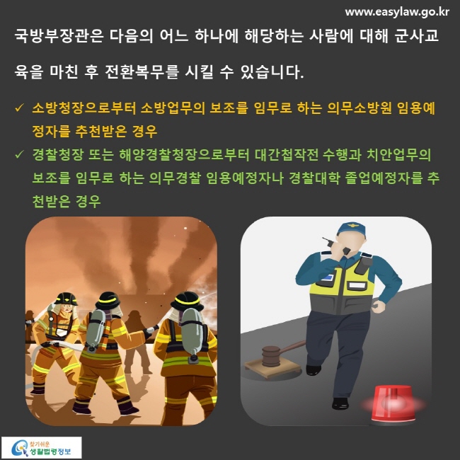 국방부장관은 다음의 어느 하나에 해당하는 사람에 대해 군사교육을 마친 후 전환복무를 시킬 수 있습니다. 소방청장으로부터 소방업무의 보조를 임무로 하는 의무소방원 임용예정자를 추천받은 경우 경찰청장 또는 해양경찰청장으로부터 대간첩작전 수행과 치안업무의 보조를 임무로 하는 의무경찰 임용예정자나 경찰대학 졸업예정자를 추천받은 경우