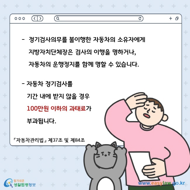 정기검사의무를 불이행한 자동차의 소유자에게 지방자치단체장은 검사의 이행을 명하거나, 자동차의 운행정지를 함께 명할 수 있습니다. 자동차 정기검사를 기간 내에 받지 않을 경우 100만원 이하의 과태료가 부과됩니다. 「자동차관리법」 제37조 및 제84조 