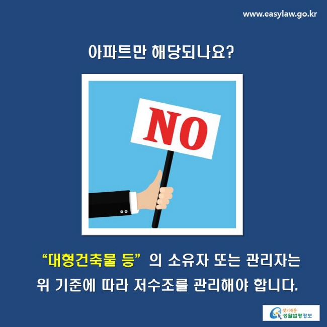 아파트만 해당되나요?
No! “대형건축물 등”의 소유자 또는 관리자는 위 기준에 따라 저수조를 관리해야 합니다.