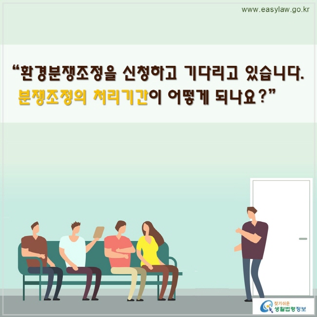 “환경분쟁조정을 신청하고 기다리고 있습니다.
 분쟁조정의 처리기간이 어떻게 되나요?”