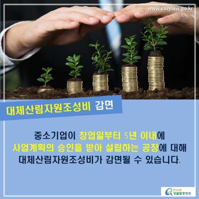 대체산림자원조성비 감면 중소기업이 창업일부터 5년 이내에 사업계획의 승인을 받아 설립하는 공장에 대해 대체산림자원조성비가 감면될 수 있습니다.