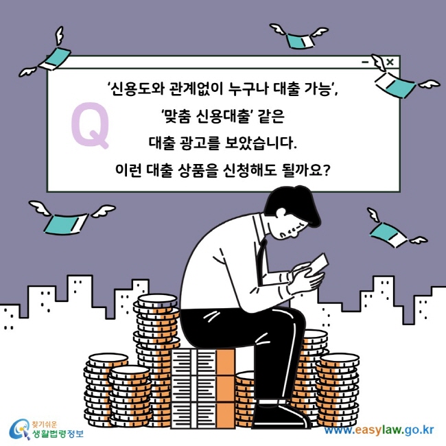 Q. ‘신용도와 관계없이 누구나 대출 가능’, ‘맞춤 신용대출’ 같은 대출 광고를 보았습니다. 이런 대출 상품을 신청해도 될까요?